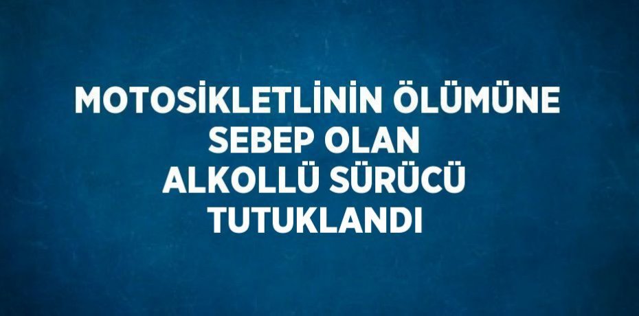 MOTOSİKLETLİNİN ÖLÜMÜNE SEBEP OLAN ALKOLLÜ SÜRÜCÜ TUTUKLANDI