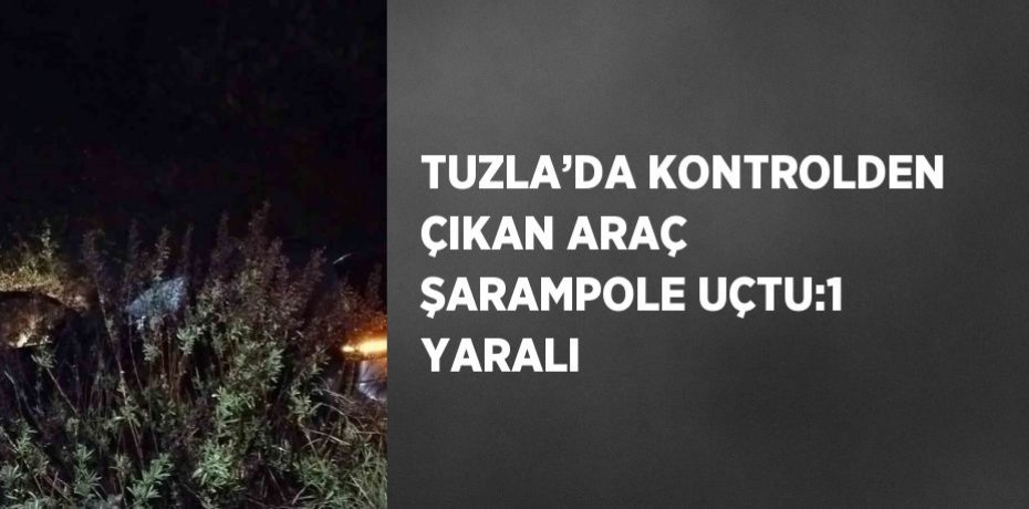 TUZLA’DA KONTROLDEN ÇIKAN ARAÇ ŞARAMPOLE UÇTU:1 YARALI