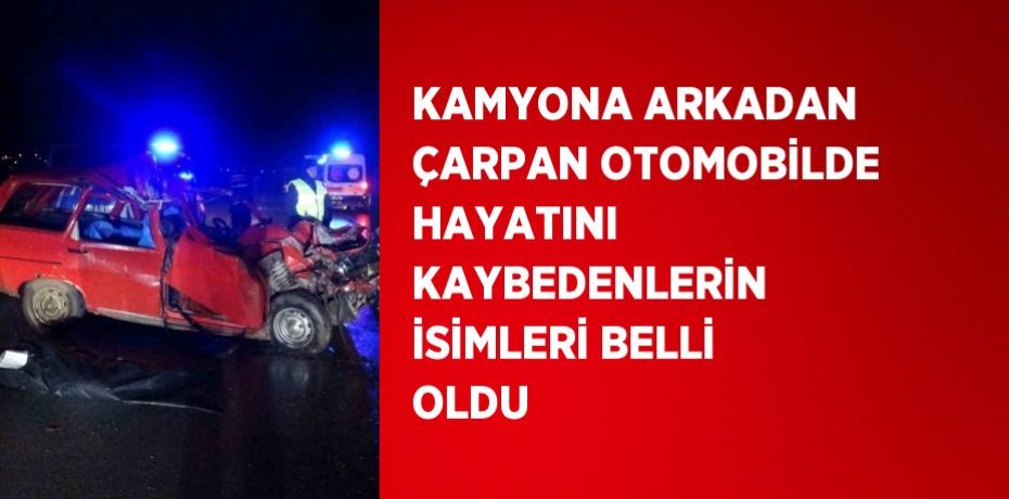 KAMYONA ARKADAN ÇARPAN OTOMOBİLDE HAYATINI KAYBEDENLERİN İSİMLERİ BELLİ OLDU
