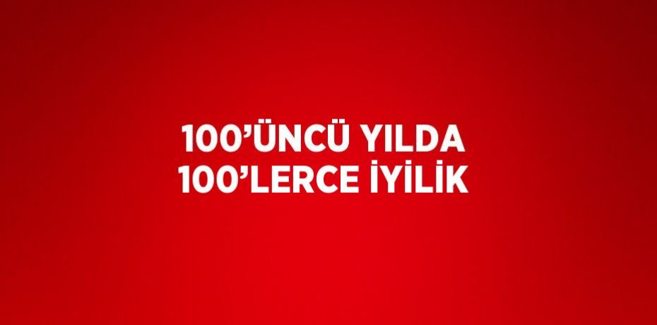 100’ÜNCÜ YILDA 100’LERCE İYİLİK