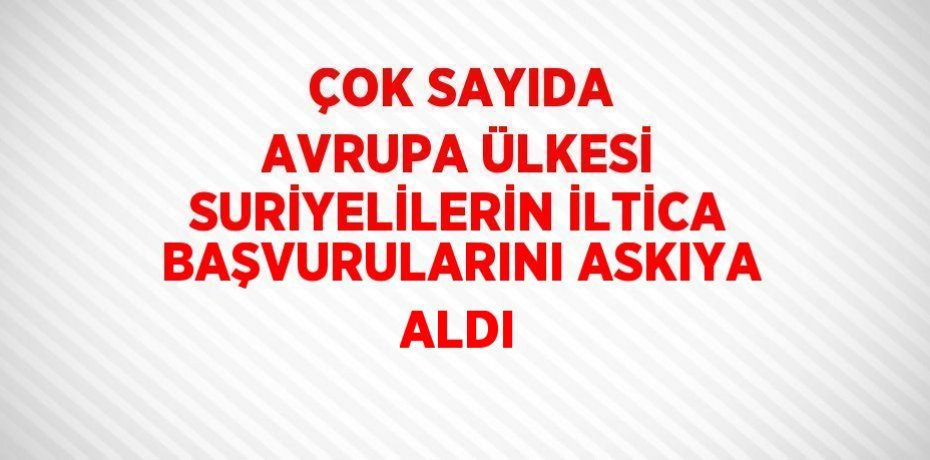 ÇOK SAYIDA AVRUPA ÜLKESİ SURİYELİLERİN İLTİCA BAŞVURULARINI ASKIYA ALDI