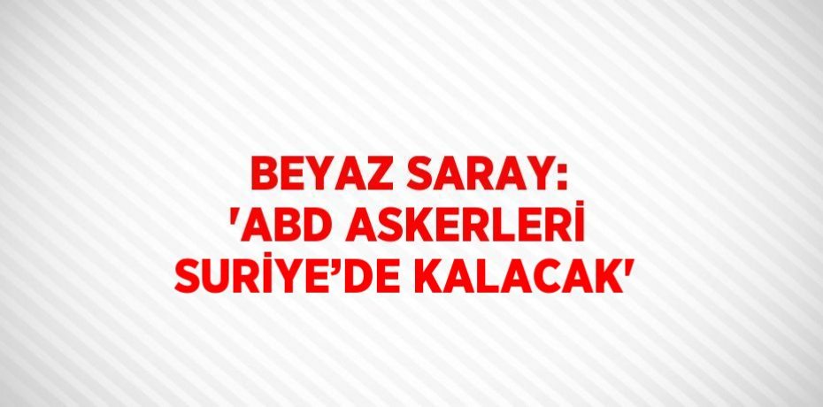 BEYAZ SARAY: 'ABD ASKERLERİ SURİYE’DE KALACAK'