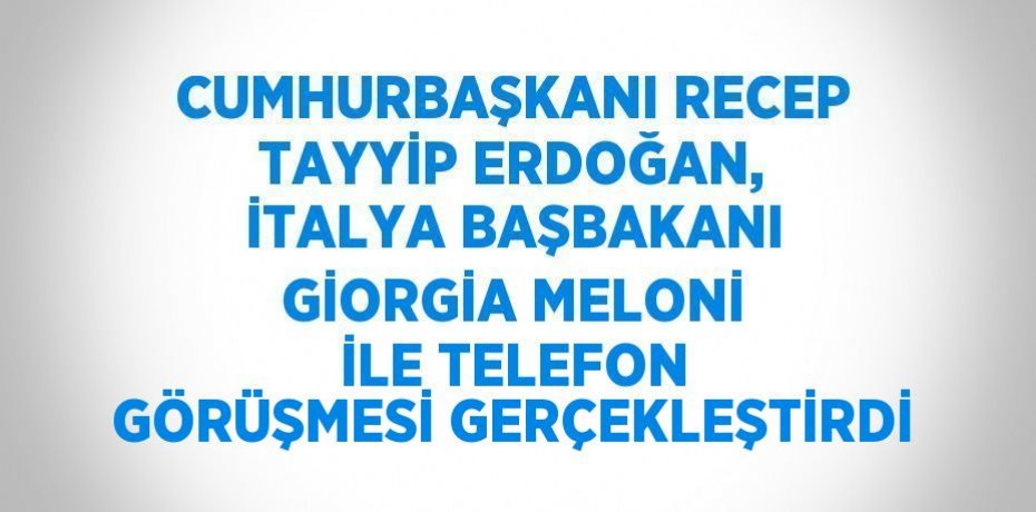 CUMHURBAŞKANI RECEP TAYYİP ERDOĞAN, İTALYA BAŞBAKANI GİORGİA MELONİ İLE TELEFON GÖRÜŞMESİ GERÇEKLEŞTİRDİ