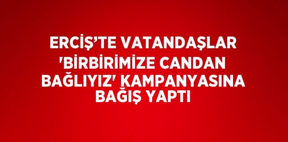 ERCİŞ’TE VATANDAŞLAR 'BİRBİRİMİZE CANDAN BAĞLIYIZ' KAMPANYASINA BAĞIŞ YAPTI