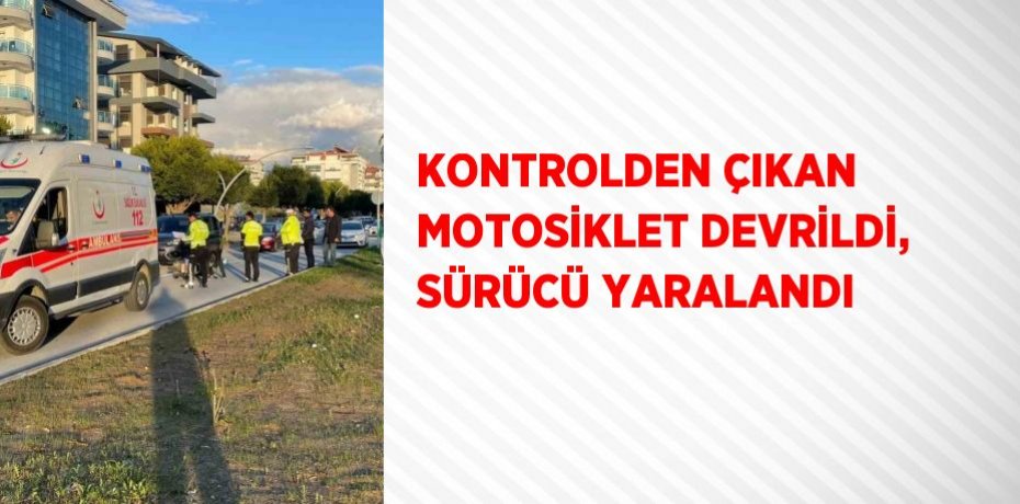 KONTROLDEN ÇIKAN MOTOSİKLET DEVRİLDİ, SÜRÜCÜ YARALANDI