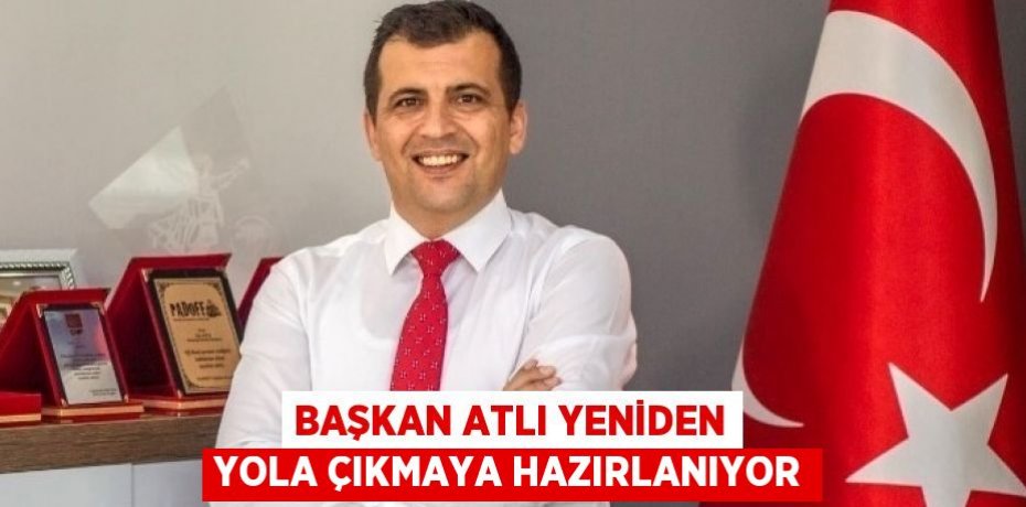 BAŞKAN ATLI YENİDEN YOLA ÇIKMAYA HAZIRLANIYOR