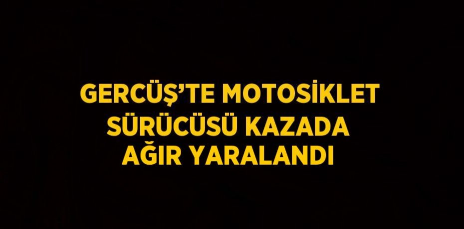 GERCÜŞ’TE MOTOSİKLET SÜRÜCÜSÜ KAZADA AĞIR YARALANDI