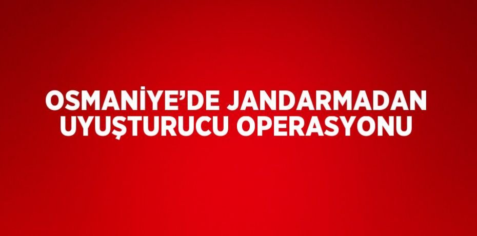 OSMANİYE’DE JANDARMADAN UYUŞTURUCU OPERASYONU