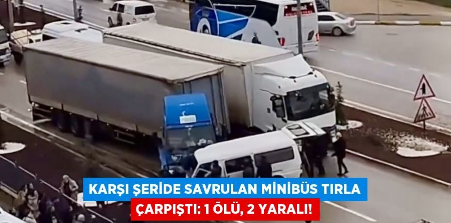 Karşı şeride savrulan minibüs tırla çarpıştı: 1 ölü, 2 yaralı!
