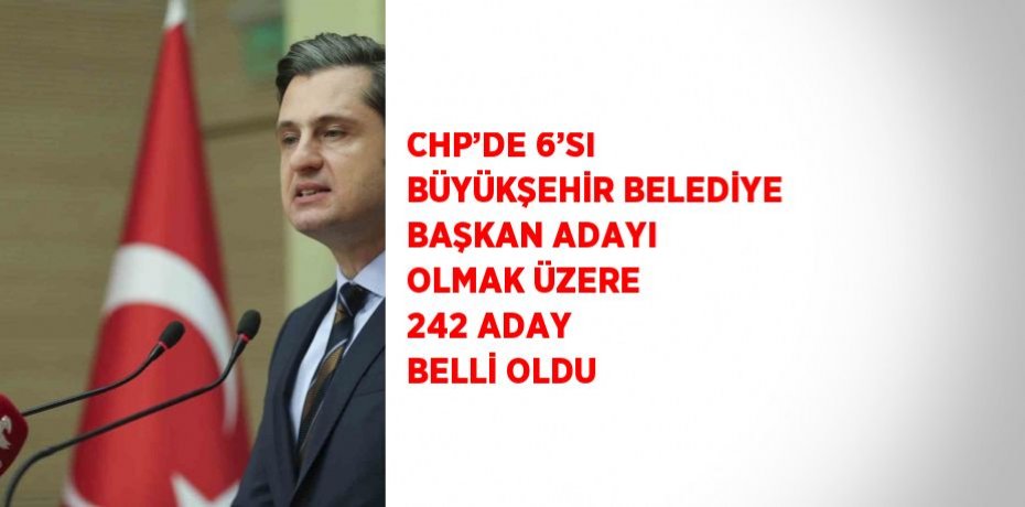 CHP’DE 6’SI BÜYÜKŞEHİR BELEDİYE BAŞKAN ADAYI OLMAK ÜZERE 242 ADAY BELLİ OLDU