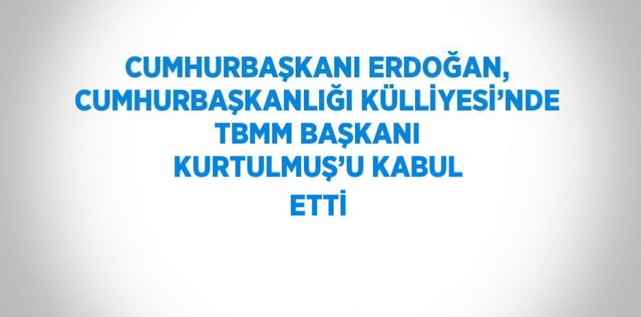 CUMHURBAŞKANI ERDOĞAN, CUMHURBAŞKANLIĞI KÜLLİYESİ’NDE TBMM BAŞKANI KURTULMUŞ’U KABUL ETTİ