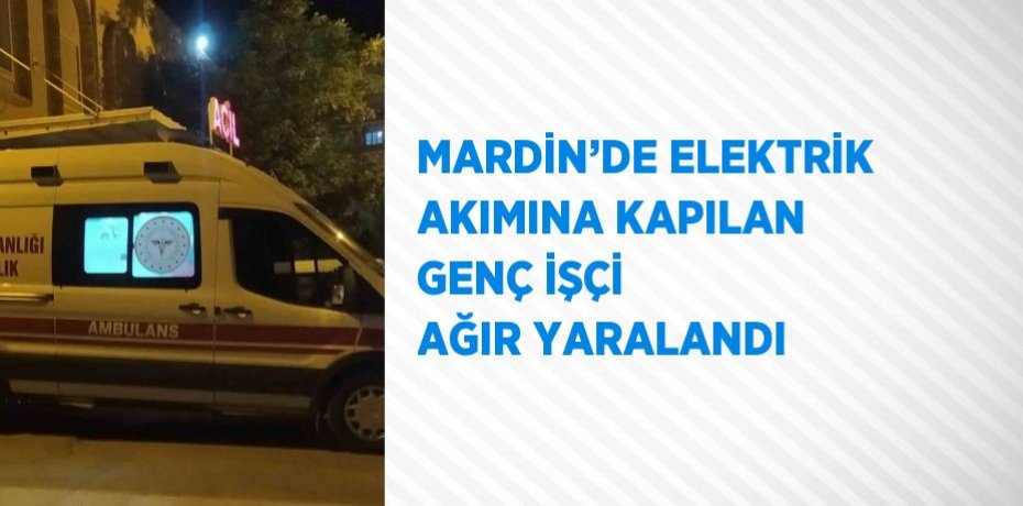 MARDİN’DE ELEKTRİK AKIMINA KAPILAN GENÇ İŞÇİ AĞIR YARALANDI
