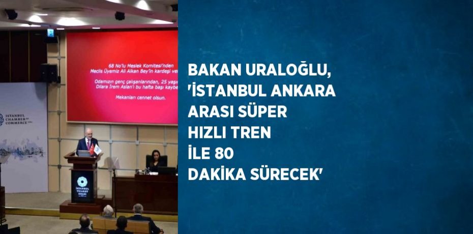 BAKAN URALOĞLU, 'İSTANBUL ANKARA ARASI SÜPER HIZLI TREN İLE 80 DAKİKA SÜRECEK'