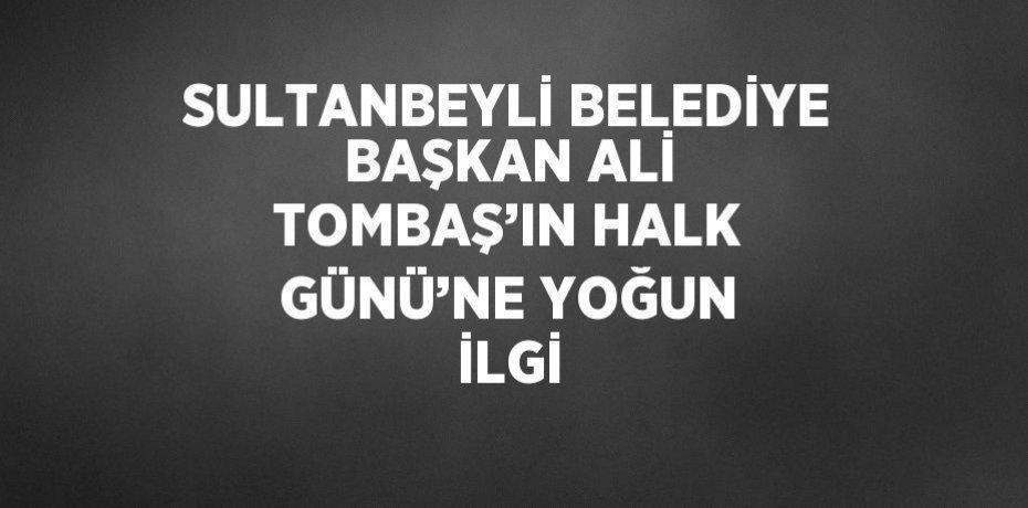 SULTANBEYLİ BELEDİYE BAŞKAN ALİ TOMBAŞ’IN HALK GÜNÜ’NE YOĞUN İLGİ
