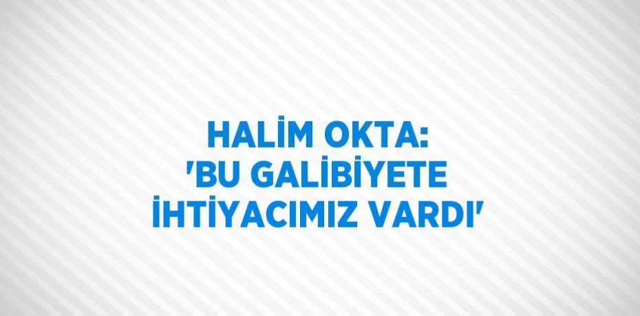 HALİM OKTA: 'BU GALİBİYETE İHTİYACIMIZ VARDI'