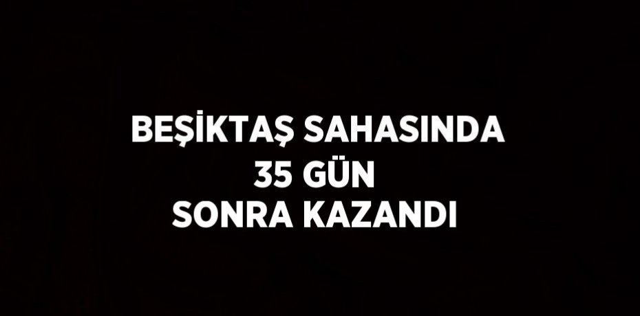 BEŞİKTAŞ SAHASINDA 35 GÜN SONRA KAZANDI