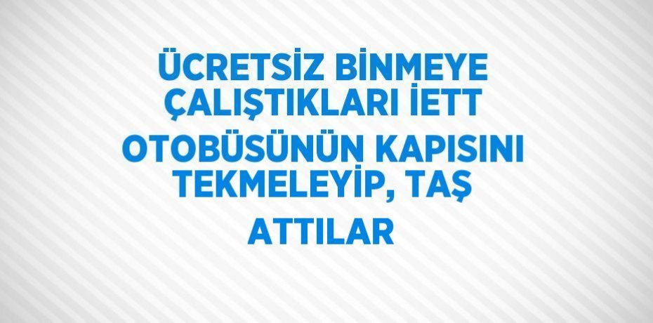 ÜCRETSİZ BİNMEYE ÇALIŞTIKLARI İETT OTOBÜSÜNÜN KAPISINI TEKMELEYİP, TAŞ ATTILAR