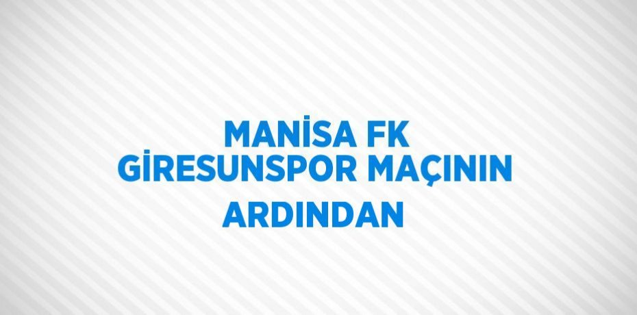 MANİSA FK GİRESUNSPOR MAÇININ ARDINDAN