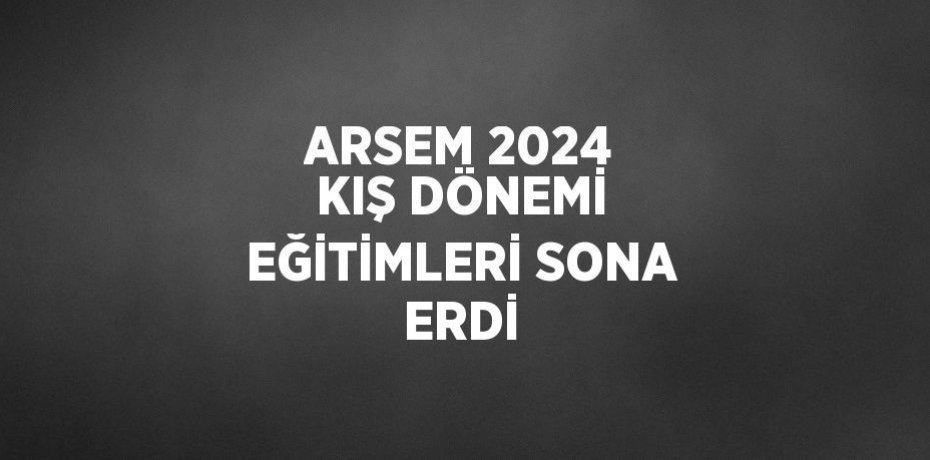 ARSEM 2024 KIŞ DÖNEMİ EĞİTİMLERİ SONA ERDİ
