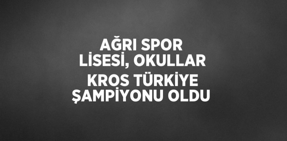 AĞRI SPOR LİSESİ, OKULLAR KROS TÜRKİYE ŞAMPİYONU OLDU