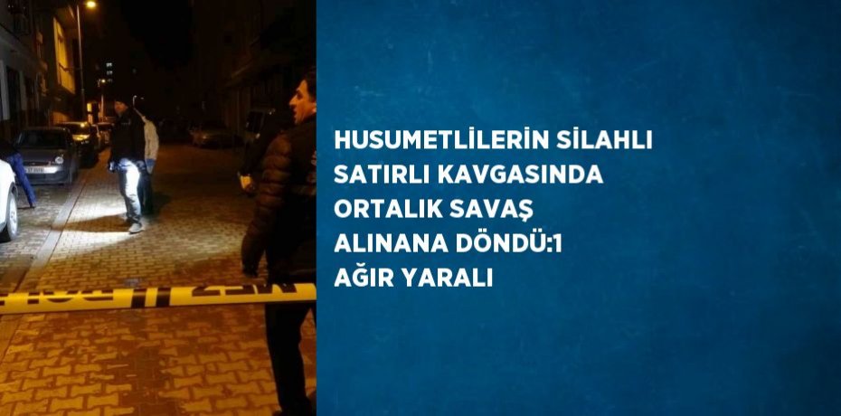 HUSUMETLİLERİN SİLAHLI SATIRLI KAVGASINDA ORTALIK SAVAŞ ALINANA DÖNDÜ:1 AĞIR YARALI