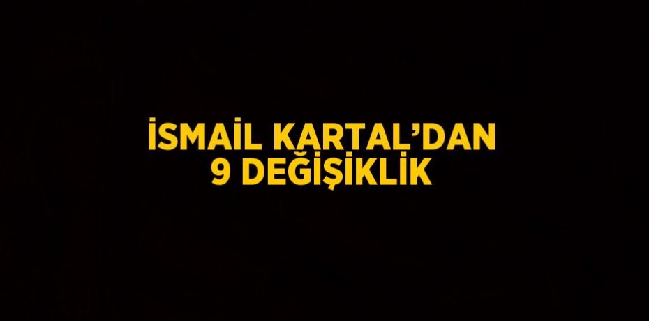 İSMAİL KARTAL’DAN 9 DEĞİŞİKLİK