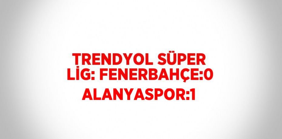 TRENDYOL SÜPER LİG: FENERBAHÇE:0 ALANYASPOR:1