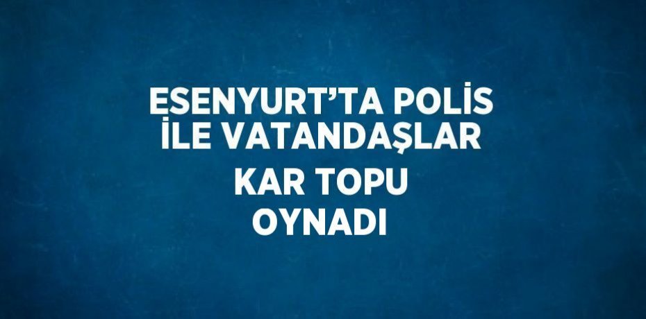 ESENYURT’TA POLİS İLE VATANDAŞLAR KAR TOPU OYNADI