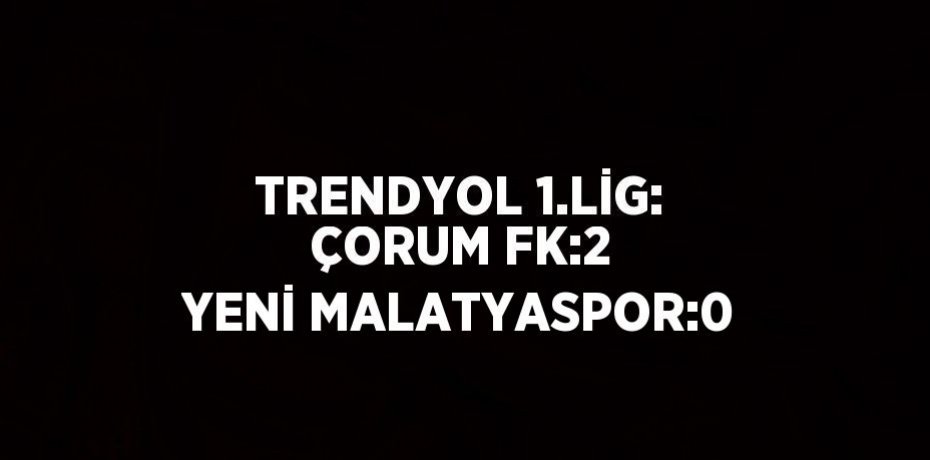 TRENDYOL 1.LİG: ÇORUM FK:2 YENİ MALATYASPOR:0