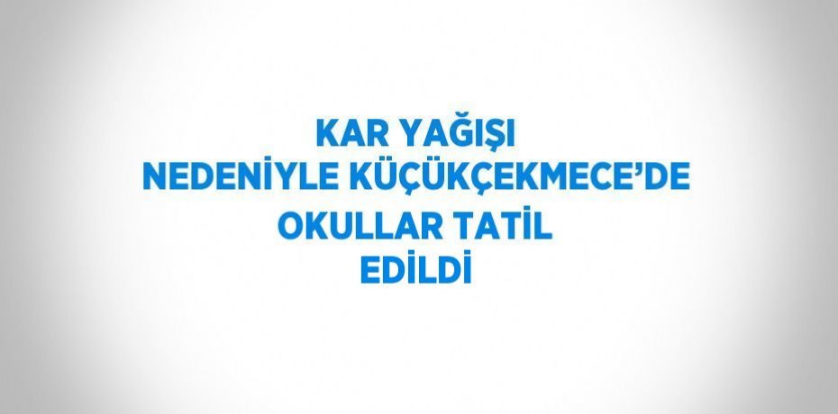 KAR YAĞIŞI NEDENİYLE KÜÇÜKÇEKMECE’DE OKULLAR TATİL EDİLDİ