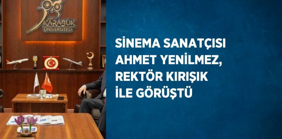 SİNEMA SANATÇISI AHMET YENİLMEZ, REKTÖR KIRIŞIK İLE GÖRÜŞTÜ