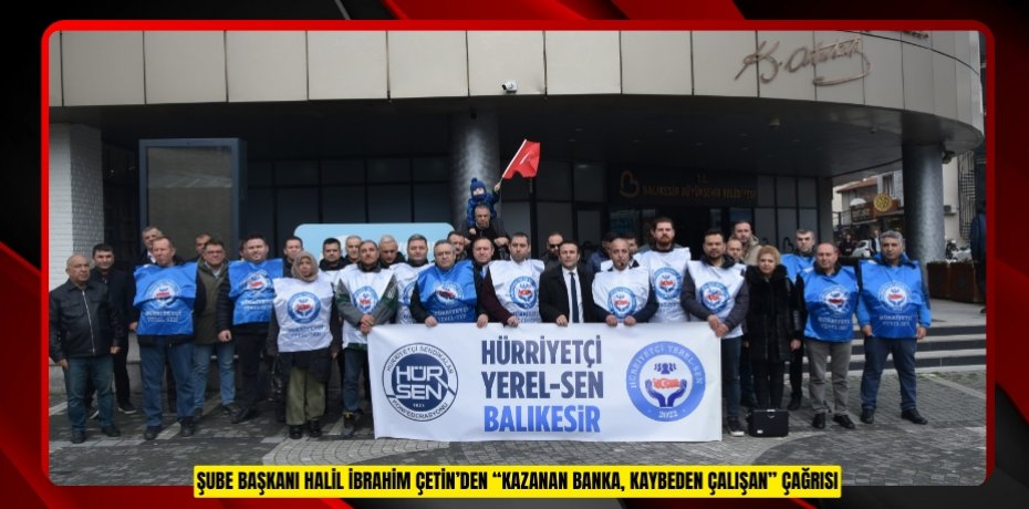 ŞUBE BAŞKANI HALİL İBRAHİM ÇETİN’DEN “KAZANAN BANKA KAYBEDEN ÇALIŞAN” ÇAĞRISI