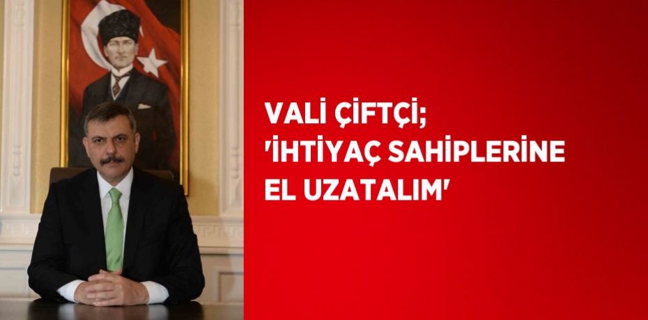VALİ ÇİFTÇİ; 'İHTİYAÇ SAHİPLERİNE EL UZATALIM'