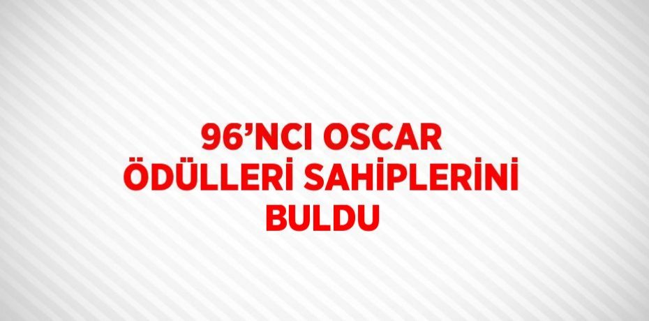 96’NCI OSCAR ÖDÜLLERİ SAHİPLERİNİ BULDU