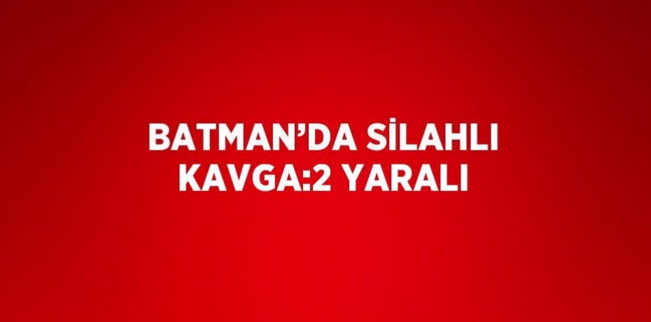 BATMAN’DA SİLAHLI KAVGA:2 YARALI
