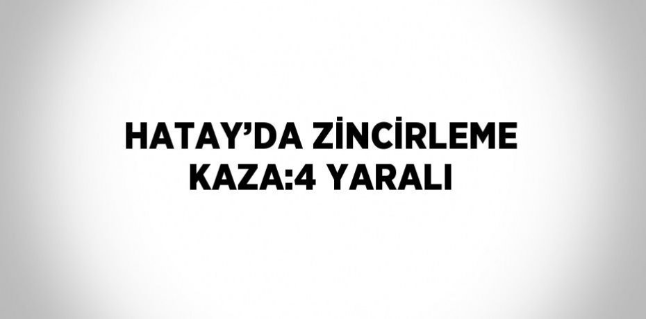 HATAY’DA ZİNCİRLEME KAZA:4 YARALI