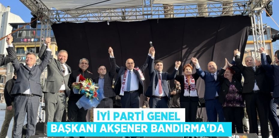 İYİ Parti Genel Başkanı Akşener Bandırma’da 