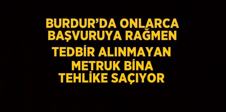 BURDUR’DA ONLARCA BAŞVURUYA RAĞMEN TEDBİR ALINMAYAN METRUK BİNA TEHLİKE SAÇIYOR
