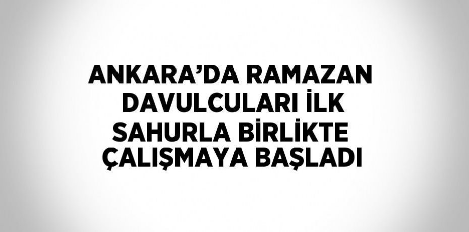ANKARA’DA RAMAZAN DAVULCULARI İLK SAHURLA BİRLİKTE ÇALIŞMAYA BAŞLADI