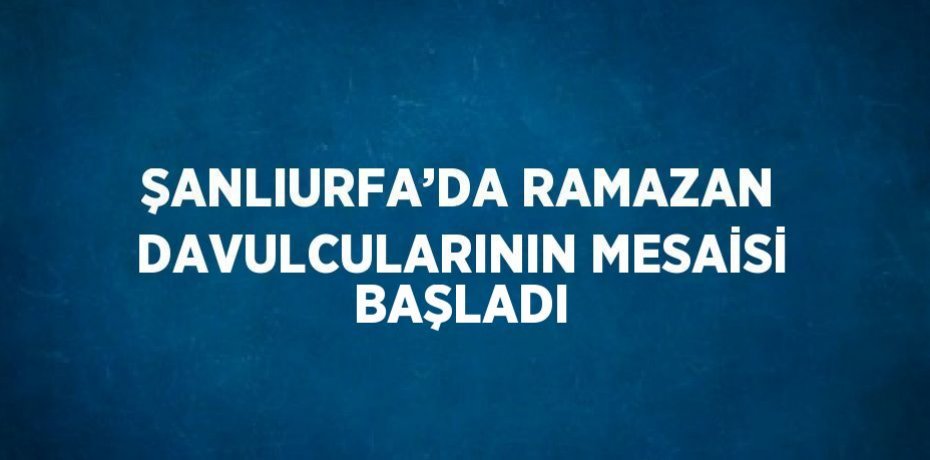 ŞANLIURFA’DA RAMAZAN DAVULCULARININ MESAİSİ BAŞLADI