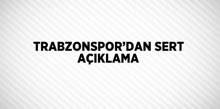 TRABZONSPOR’DAN SERT AÇIKLAMA