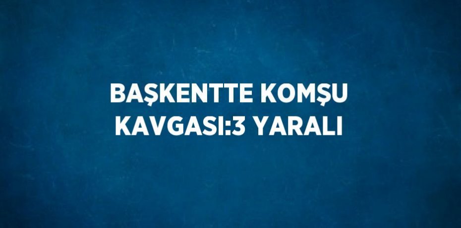 BAŞKENTTE KOMŞU KAVGASI:3 YARALI
