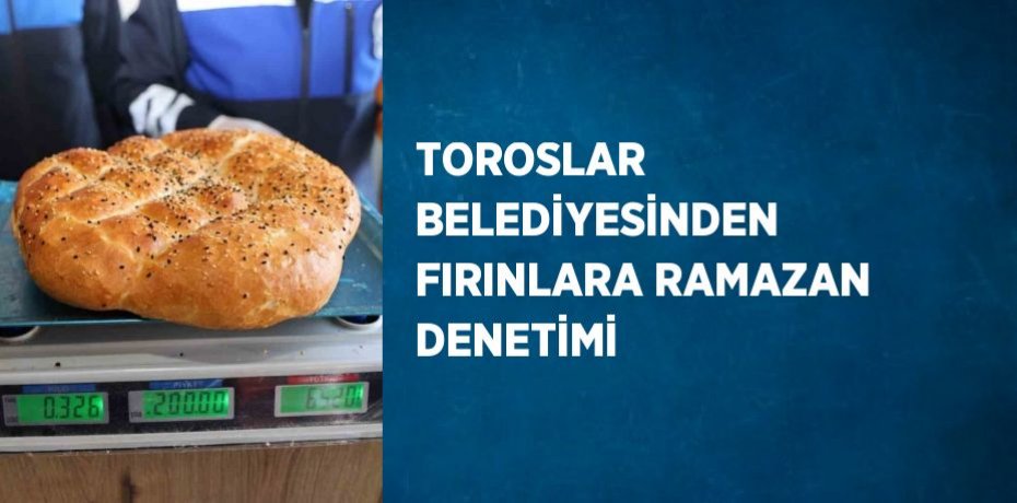 TOROSLAR BELEDİYESİNDEN FIRINLARA RAMAZAN DENETİMİ