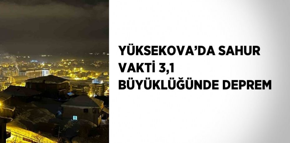 YÜKSEKOVA’DA SAHUR VAKTİ 3,1 BÜYÜKLÜĞÜNDE DEPREM