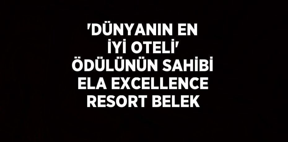'DÜNYANIN EN İYİ OTELİ' ÖDÜLÜNÜN SAHİBİ ELA EXCELLENCE RESORT BELEK