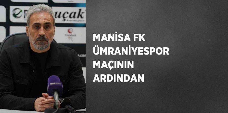 MANİSA FK ÜMRANİYESPOR MAÇININ ARDINDAN