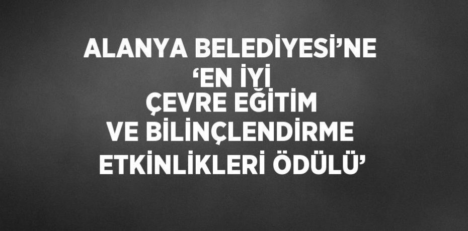 ALANYA BELEDİYESİ’NE ‘EN İYİ ÇEVRE EĞİTİM VE BİLİNÇLENDİRME ETKİNLİKLERİ ÖDÜLÜ’