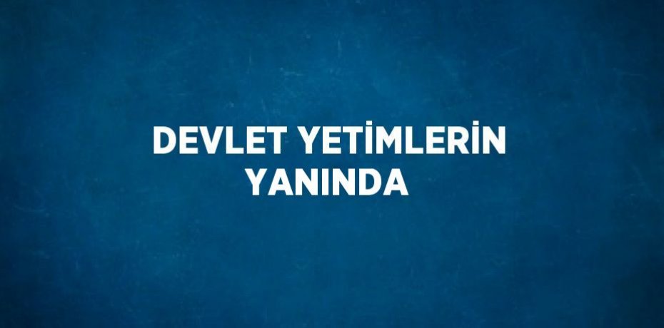 DEVLET YETİMLERİN YANINDA