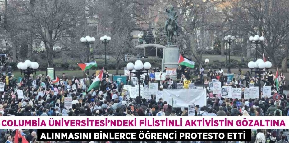 COLUMBİA ÜNİVERSİTESİ’NDEKİ FİLİSTİNLİ AKTİVİSTİN GÖZALTINA ALINMASINI BİNLERCE ÖĞRENCİ PROTESTO ETTİ