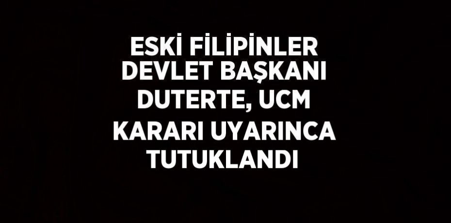 ESKİ FİLİPİNLER DEVLET BAŞKANI DUTERTE, UCM KARARI UYARINCA TUTUKLANDI